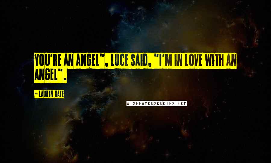 Lauren Kate Quotes: You're an angel", Luce said, "I'm in love with an angel".