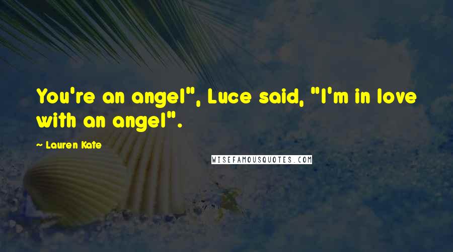 Lauren Kate Quotes: You're an angel", Luce said, "I'm in love with an angel".