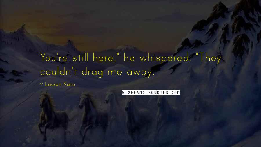 Lauren Kate Quotes: You're still here," he whispered. "They couldn't drag me away.