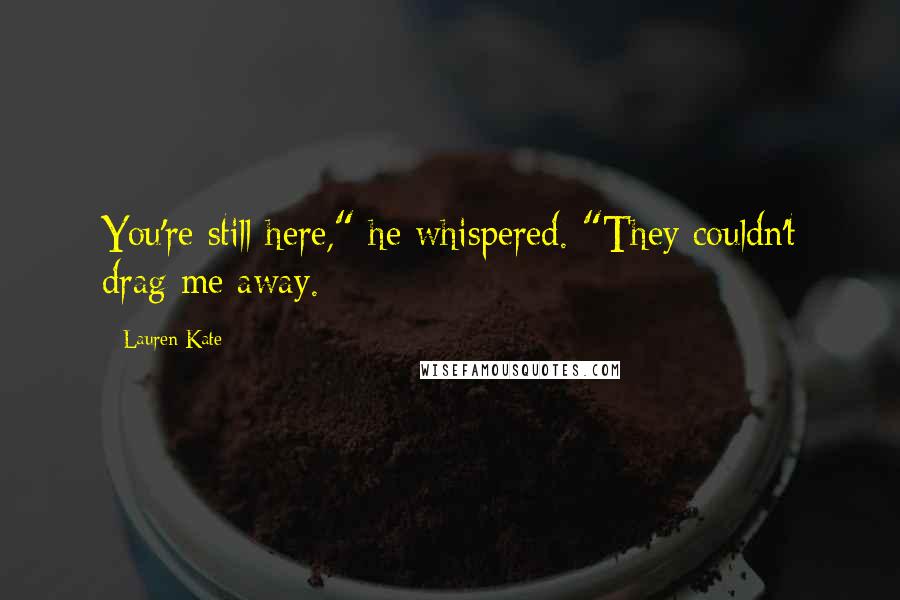 Lauren Kate Quotes: You're still here," he whispered. "They couldn't drag me away.