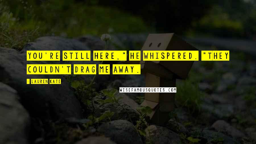 Lauren Kate Quotes: You're still here," he whispered. "They couldn't drag me away.