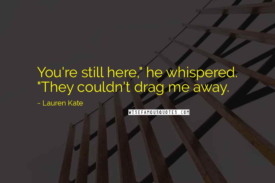 Lauren Kate Quotes: You're still here," he whispered. "They couldn't drag me away.