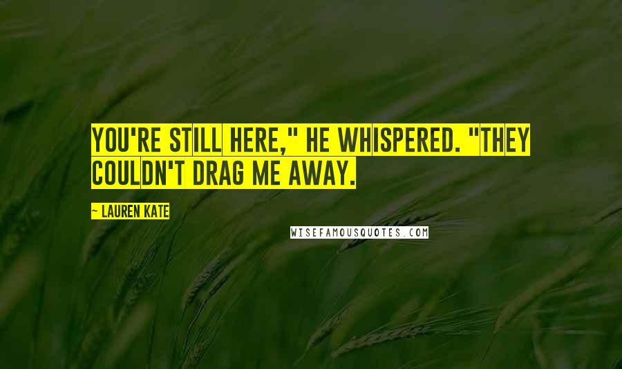 Lauren Kate Quotes: You're still here," he whispered. "They couldn't drag me away.