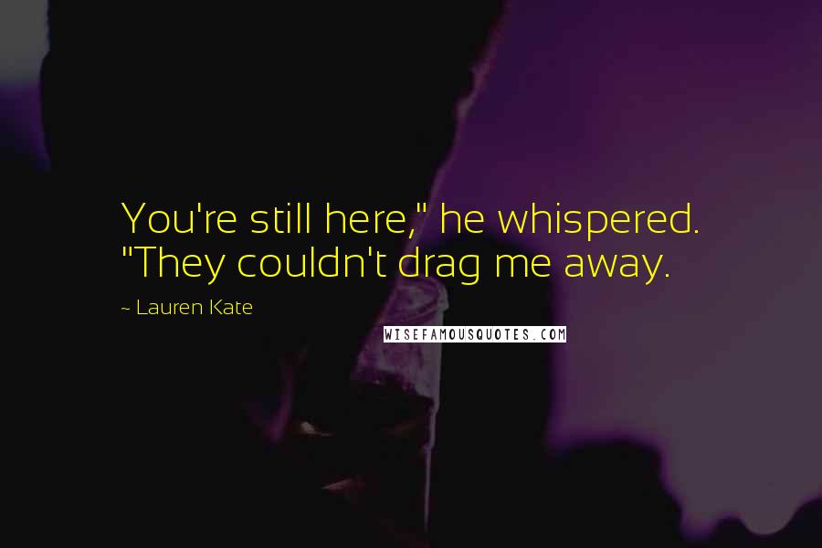 Lauren Kate Quotes: You're still here," he whispered. "They couldn't drag me away.