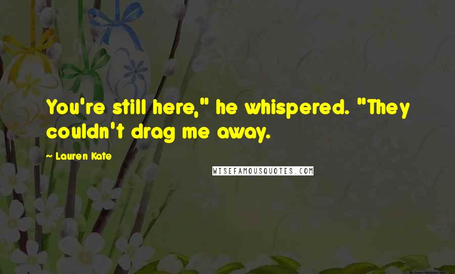 Lauren Kate Quotes: You're still here," he whispered. "They couldn't drag me away.