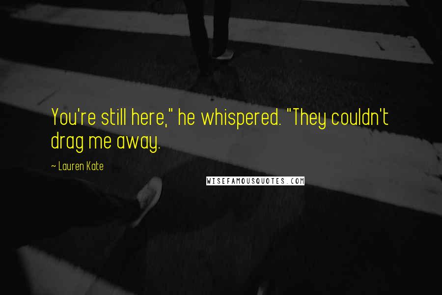 Lauren Kate Quotes: You're still here," he whispered. "They couldn't drag me away.