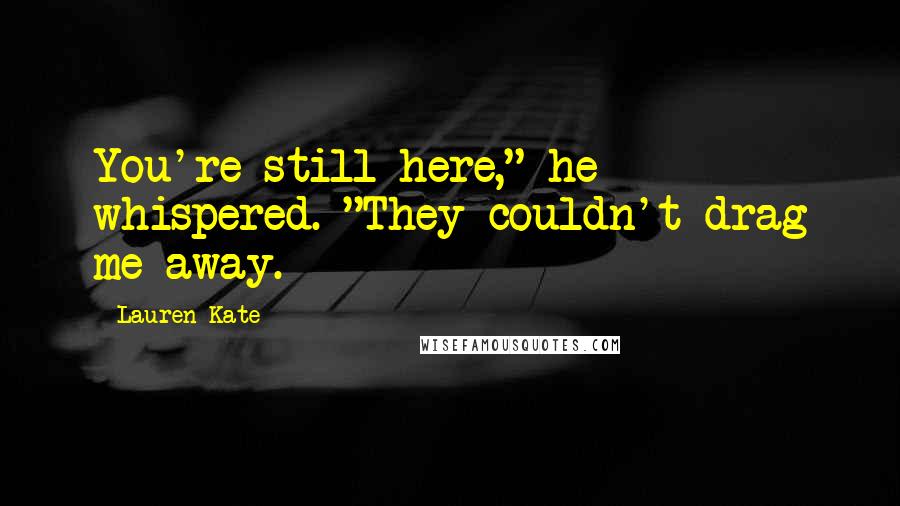 Lauren Kate Quotes: You're still here," he whispered. "They couldn't drag me away.