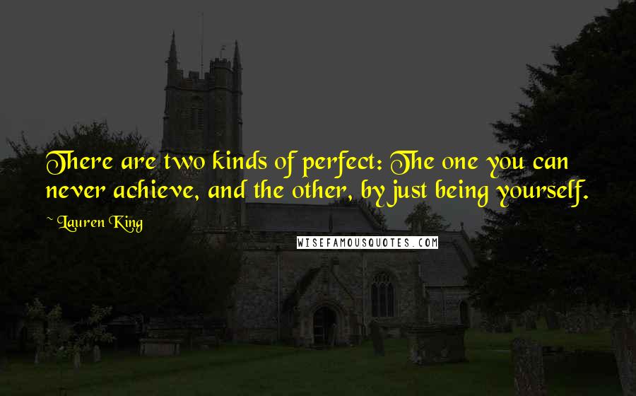 Lauren King Quotes: There are two kinds of perfect: The one you can never achieve, and the other, by just being yourself.