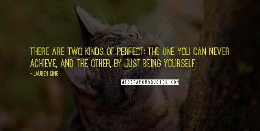 Lauren King Quotes: There are two kinds of perfect: The one you can never achieve, and the other, by just being yourself.