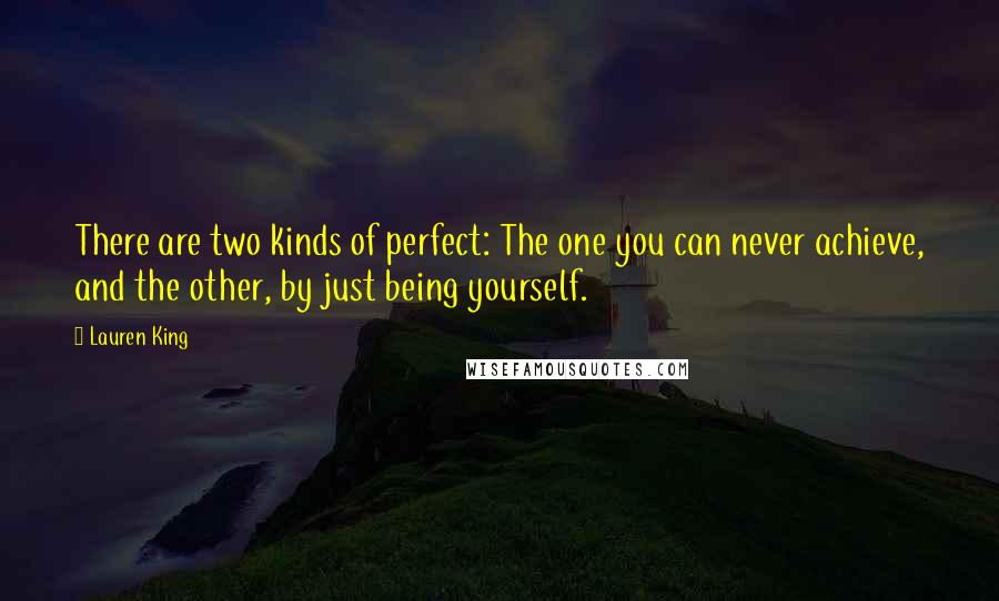 Lauren King Quotes: There are two kinds of perfect: The one you can never achieve, and the other, by just being yourself.