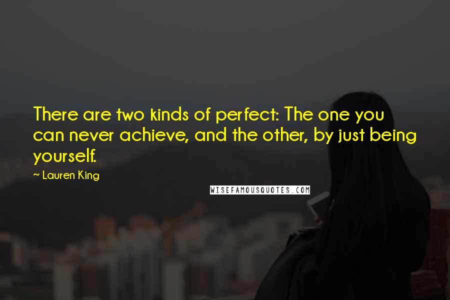 Lauren King Quotes: There are two kinds of perfect: The one you can never achieve, and the other, by just being yourself.