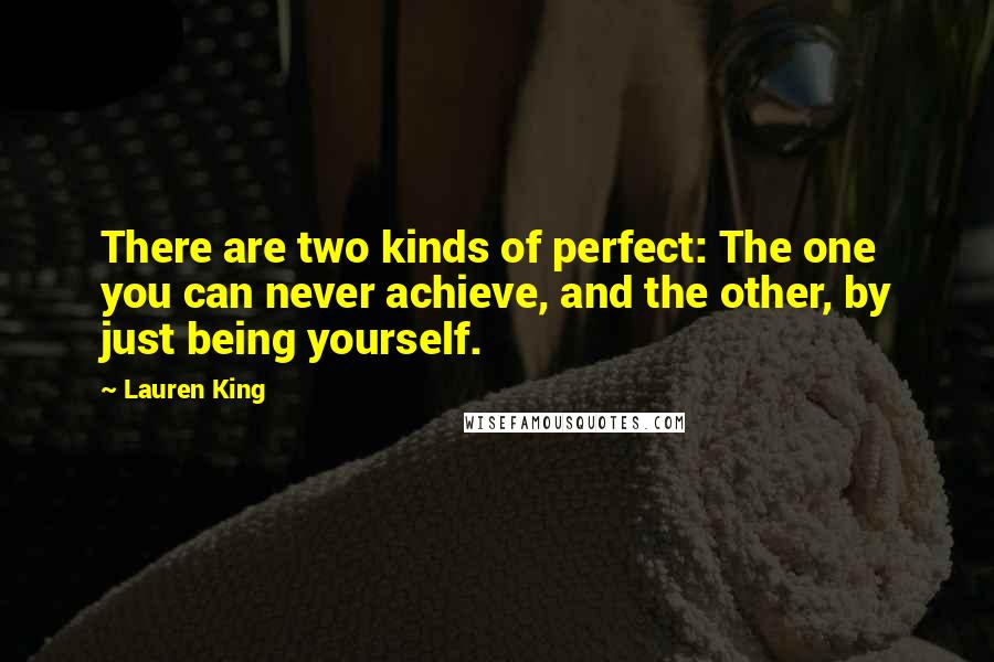 Lauren King Quotes: There are two kinds of perfect: The one you can never achieve, and the other, by just being yourself.