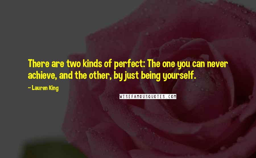 Lauren King Quotes: There are two kinds of perfect: The one you can never achieve, and the other, by just being yourself.