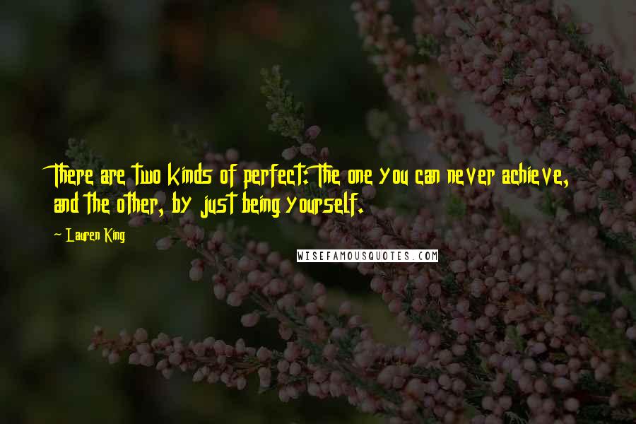 Lauren King Quotes: There are two kinds of perfect: The one you can never achieve, and the other, by just being yourself.