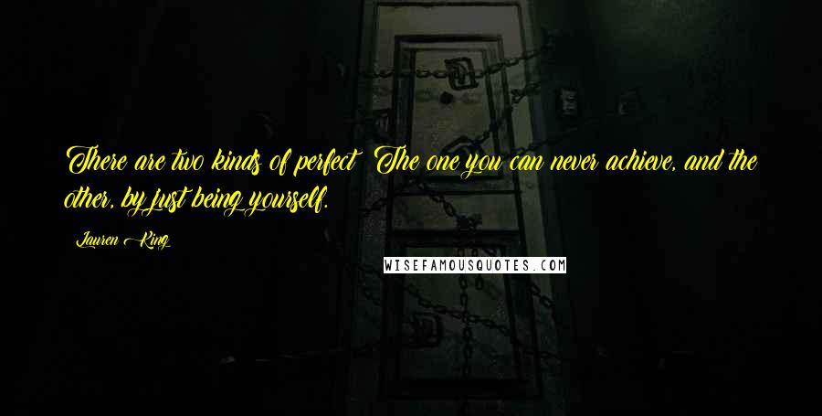 Lauren King Quotes: There are two kinds of perfect: The one you can never achieve, and the other, by just being yourself.