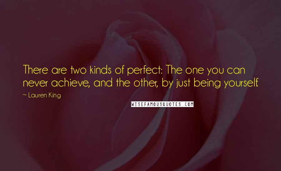 Lauren King Quotes: There are two kinds of perfect: The one you can never achieve, and the other, by just being yourself.