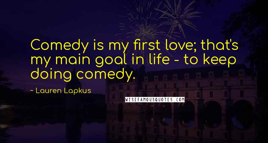 Lauren Lapkus Quotes: Comedy is my first love; that's my main goal in life - to keep doing comedy.