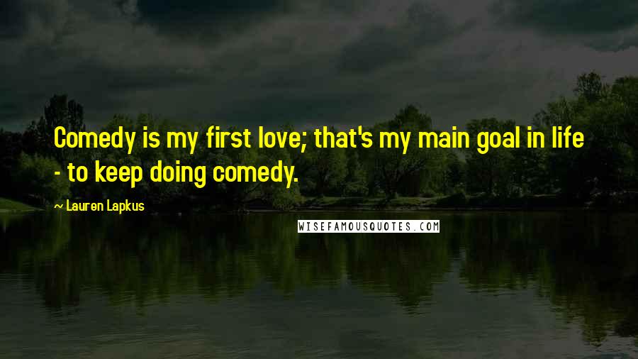 Lauren Lapkus Quotes: Comedy is my first love; that's my main goal in life - to keep doing comedy.