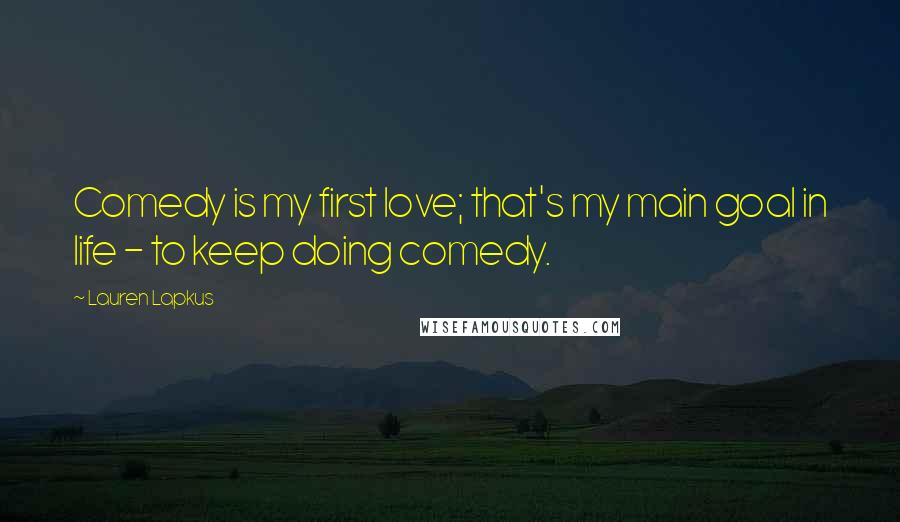 Lauren Lapkus Quotes: Comedy is my first love; that's my main goal in life - to keep doing comedy.