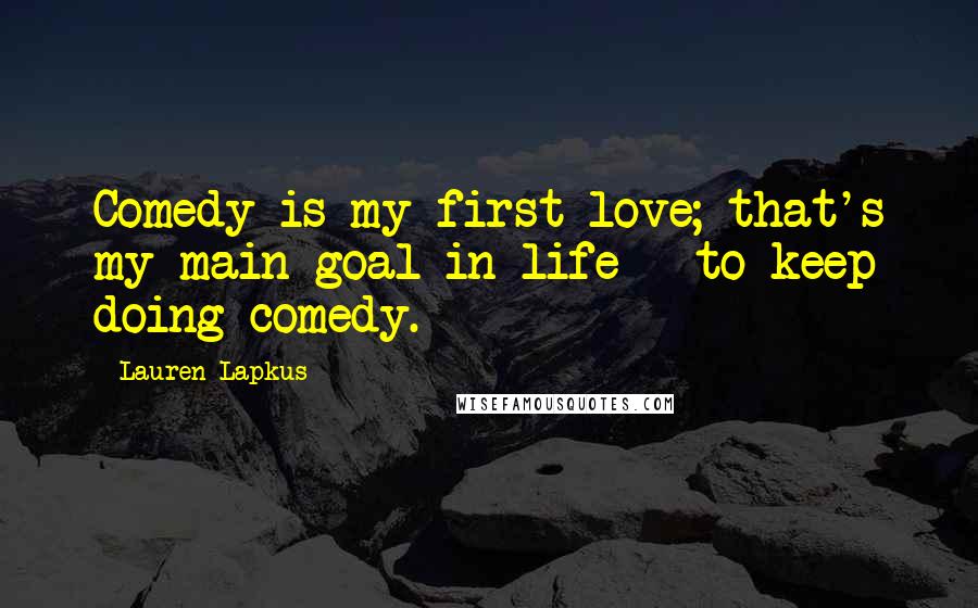 Lauren Lapkus Quotes: Comedy is my first love; that's my main goal in life - to keep doing comedy.