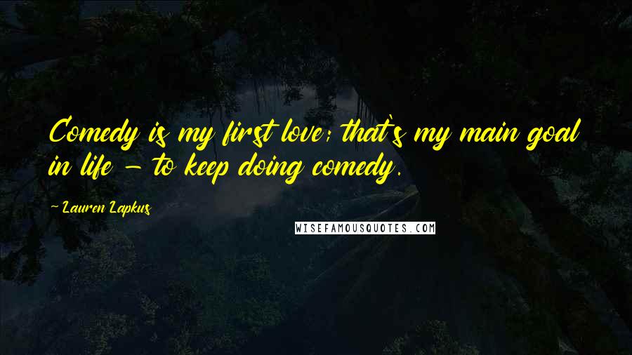 Lauren Lapkus Quotes: Comedy is my first love; that's my main goal in life - to keep doing comedy.