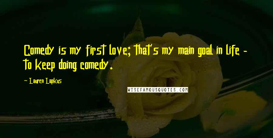 Lauren Lapkus Quotes: Comedy is my first love; that's my main goal in life - to keep doing comedy.