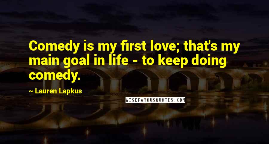 Lauren Lapkus Quotes: Comedy is my first love; that's my main goal in life - to keep doing comedy.