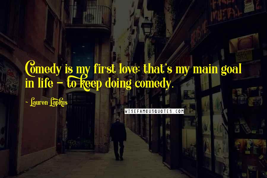 Lauren Lapkus Quotes: Comedy is my first love; that's my main goal in life - to keep doing comedy.