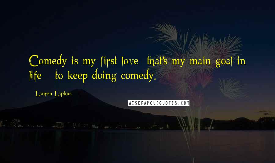 Lauren Lapkus Quotes: Comedy is my first love; that's my main goal in life - to keep doing comedy.