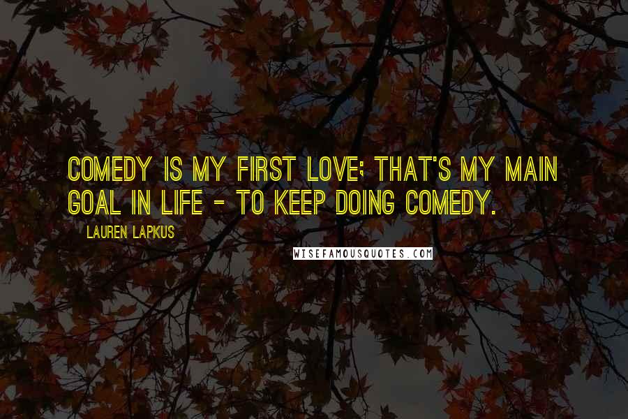 Lauren Lapkus Quotes: Comedy is my first love; that's my main goal in life - to keep doing comedy.