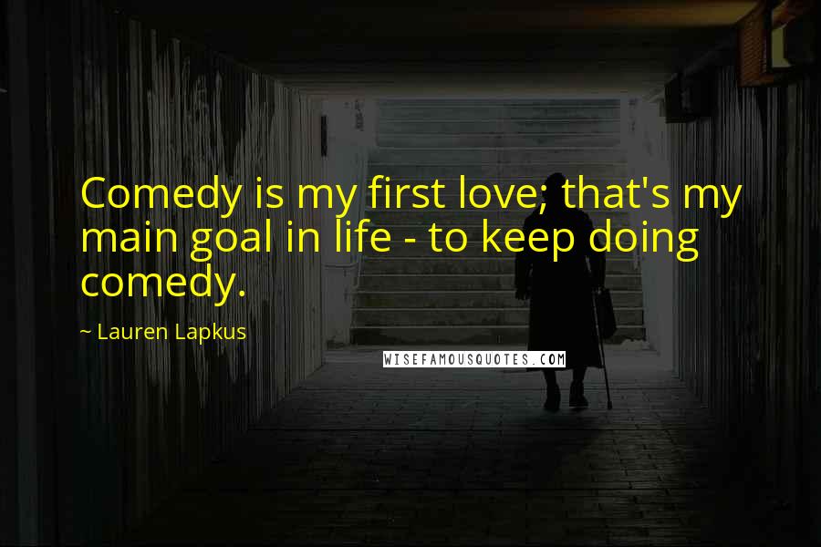 Lauren Lapkus Quotes: Comedy is my first love; that's my main goal in life - to keep doing comedy.