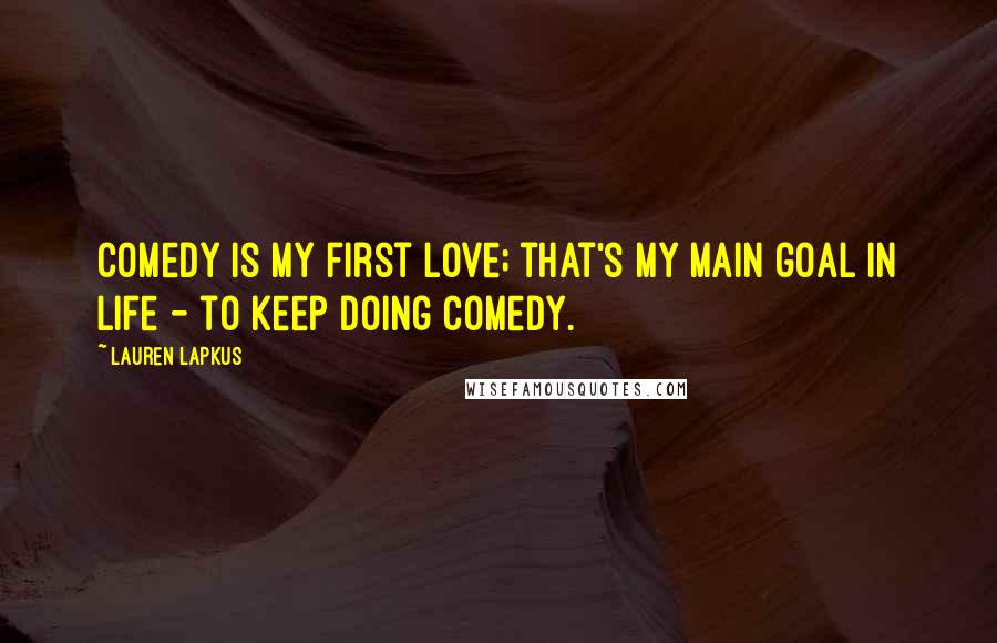 Lauren Lapkus Quotes: Comedy is my first love; that's my main goal in life - to keep doing comedy.