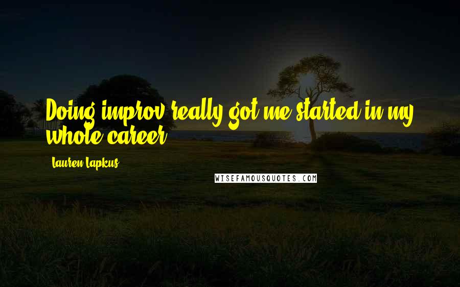 Lauren Lapkus Quotes: Doing improv really got me started in my whole career.