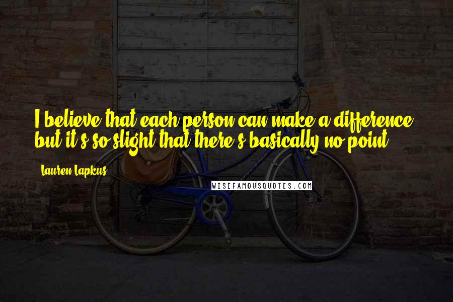 Lauren Lapkus Quotes: I believe that each person can make a difference, but it's so slight that there's basically no point.