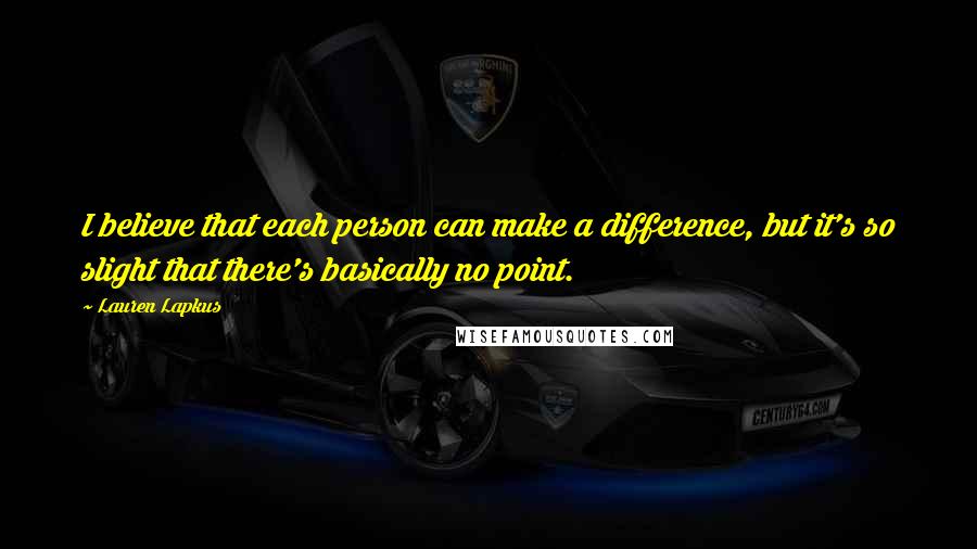 Lauren Lapkus Quotes: I believe that each person can make a difference, but it's so slight that there's basically no point.