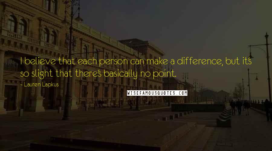 Lauren Lapkus Quotes: I believe that each person can make a difference, but it's so slight that there's basically no point.
