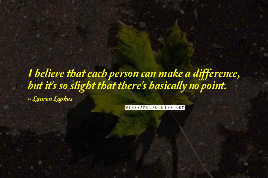 Lauren Lapkus Quotes: I believe that each person can make a difference, but it's so slight that there's basically no point.