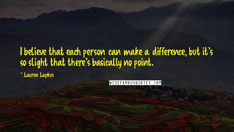 Lauren Lapkus Quotes: I believe that each person can make a difference, but it's so slight that there's basically no point.