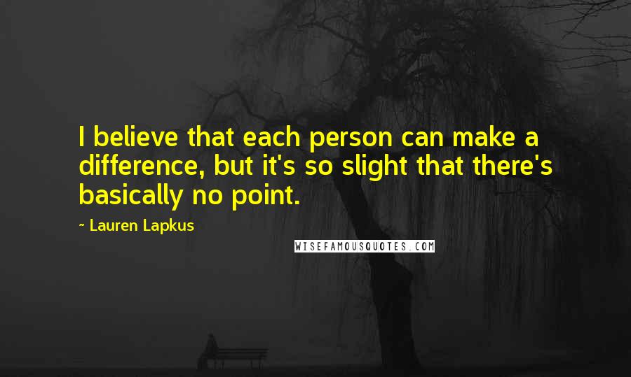 Lauren Lapkus Quotes: I believe that each person can make a difference, but it's so slight that there's basically no point.