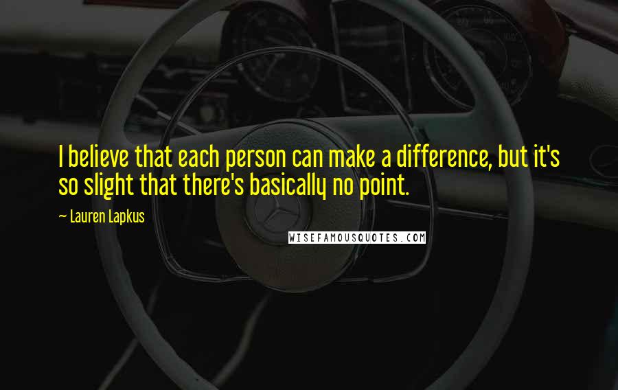 Lauren Lapkus Quotes: I believe that each person can make a difference, but it's so slight that there's basically no point.