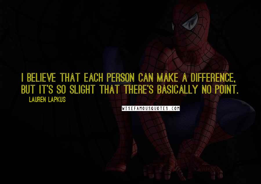 Lauren Lapkus Quotes: I believe that each person can make a difference, but it's so slight that there's basically no point.