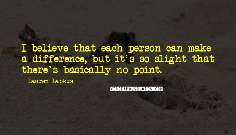 Lauren Lapkus Quotes: I believe that each person can make a difference, but it's so slight that there's basically no point.