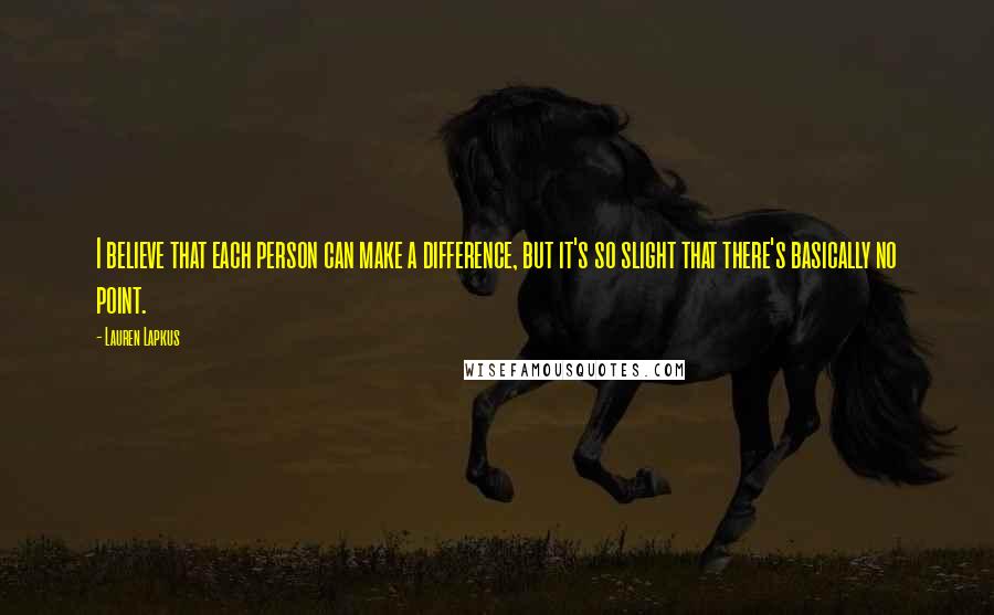 Lauren Lapkus Quotes: I believe that each person can make a difference, but it's so slight that there's basically no point.