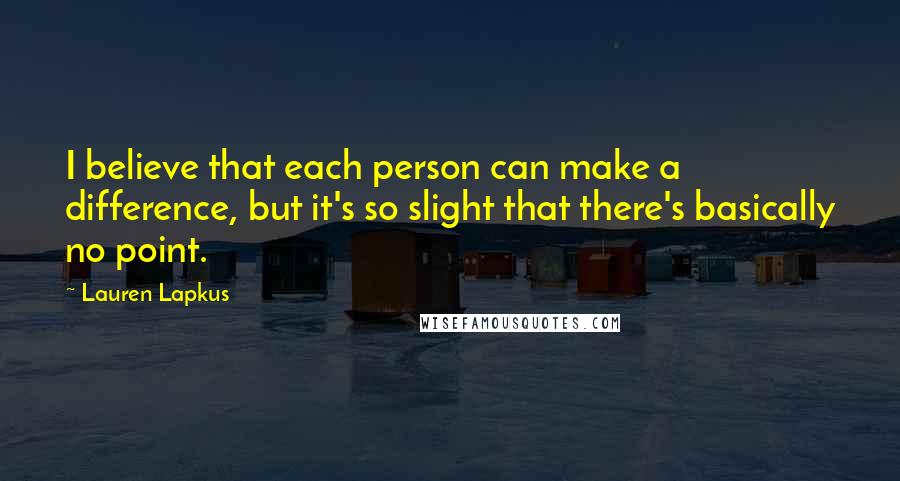 Lauren Lapkus Quotes: I believe that each person can make a difference, but it's so slight that there's basically no point.