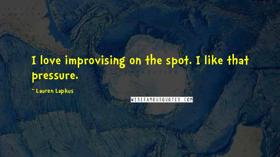 Lauren Lapkus Quotes: I love improvising on the spot. I like that pressure.
