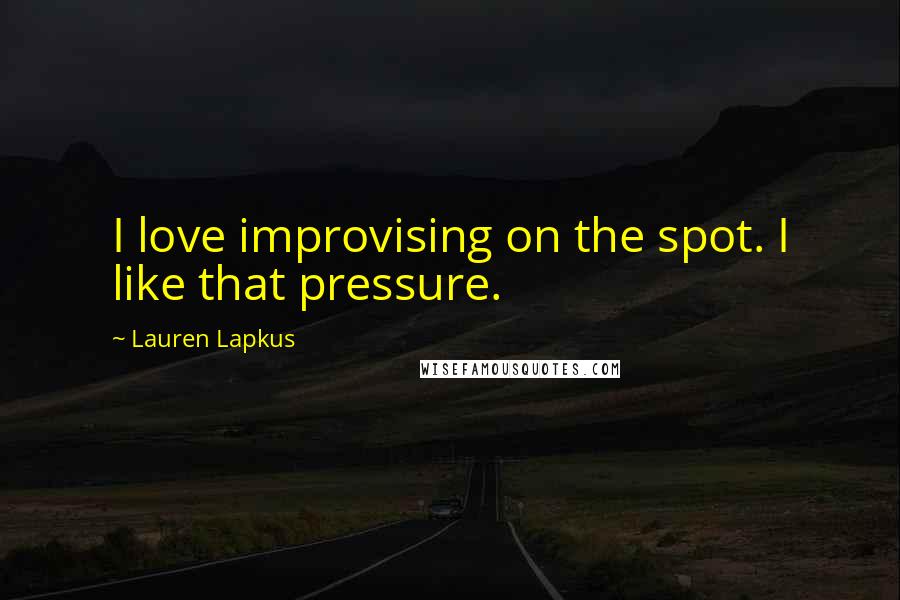 Lauren Lapkus Quotes: I love improvising on the spot. I like that pressure.