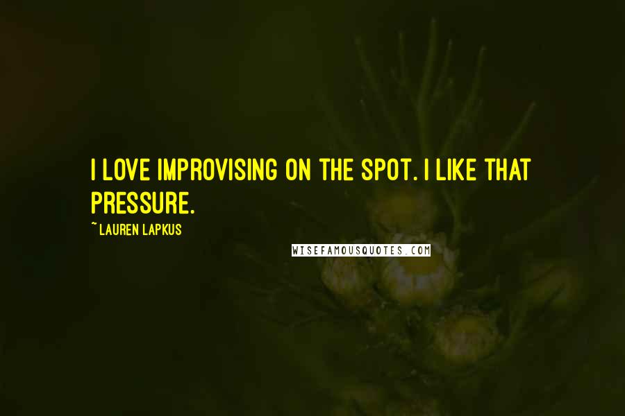 Lauren Lapkus Quotes: I love improvising on the spot. I like that pressure.