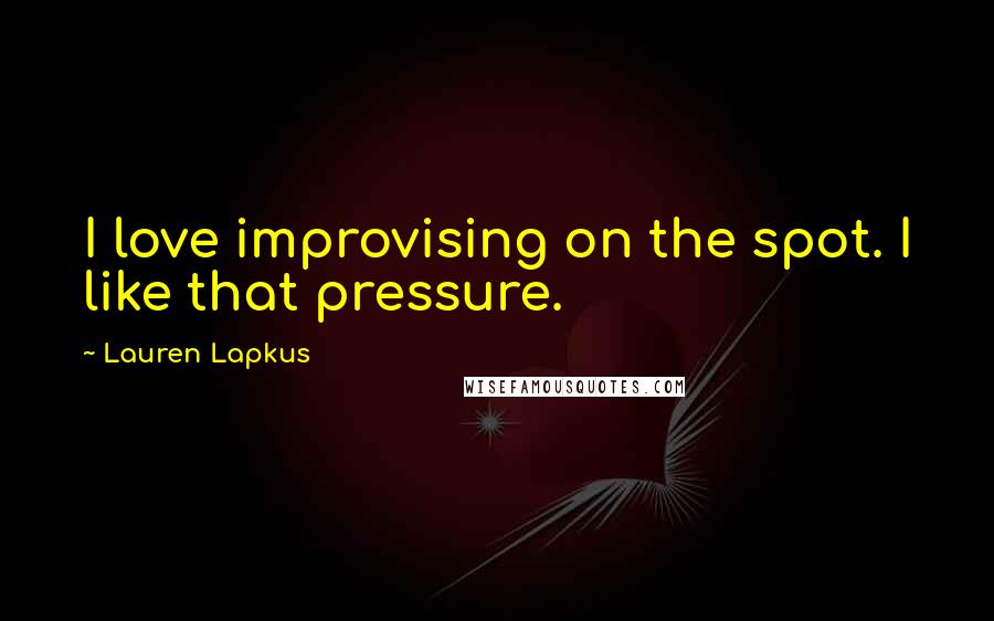 Lauren Lapkus Quotes: I love improvising on the spot. I like that pressure.