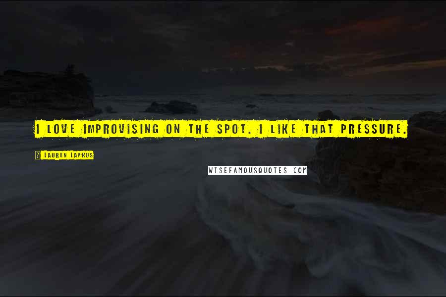 Lauren Lapkus Quotes: I love improvising on the spot. I like that pressure.