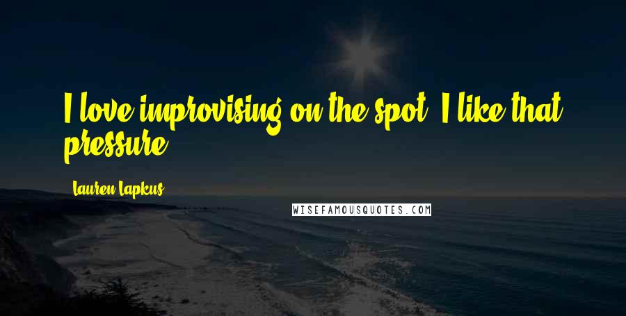 Lauren Lapkus Quotes: I love improvising on the spot. I like that pressure.